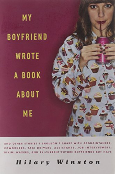 My Boyfriend Wrote a Book about Me: And Other Stories I Shouldn't Share with Acquaintances, Co-Workers, Taxi Drivers, Assistants, Job Interviewers, Bi