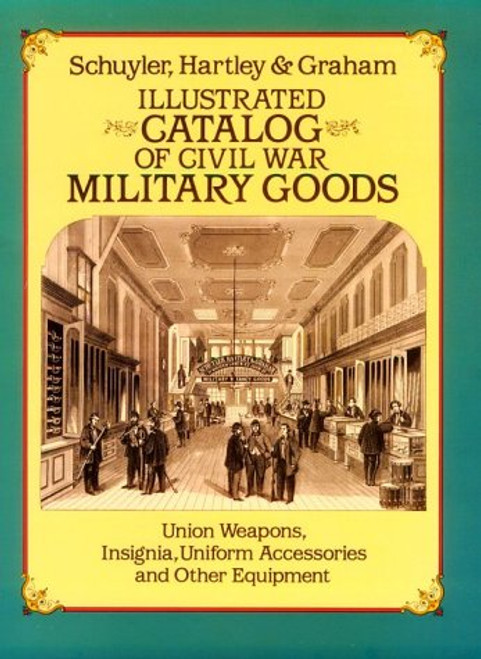 Illustrated Catalog of Civil War Military Goods: Union Weapons, Insignia, Uniform Accessories and Other Equipment Illustrated Catalog of Civil War Military Goods: Union Weapons, Insignia, Uniform Accessories and Other Equipment