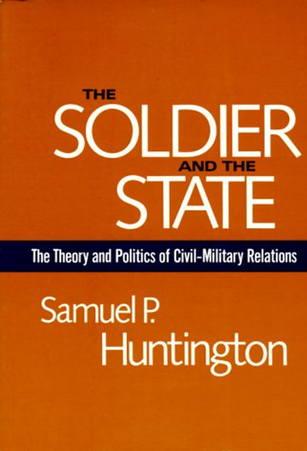 The Soldier and the State: The Theory and Politics of Civil-Military Relations (Belknap Press S) The Soldier and the State: The Theory and Politics of Civil-Military Relations (Belknap Press S)