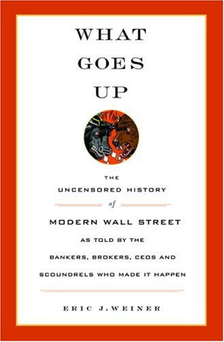 What Goes Up: The Uncensored History of Modern Wall Street as Told by the Bankers, Brokers, CEOs, and Scoundrels Who Made It Happen