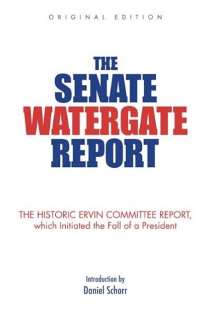 The Senate Watergate Report: The Historic Ervin Committee Report, Which Initiated the Fall of a President The Senate Watergate Report: The Historic Ervin Committee Report, Which Initiated the Fall of a President