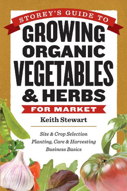Storey's Guide to Growing Organic Vegetables & Herbs for Market: Site & Crop Selection * Planting, Care & Harvesting * Business Basics