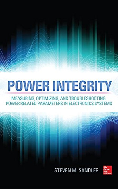 Power Integrity: Measuring, Optimizing, and Troubleshooting Power Related Parameters in Electronics Systems