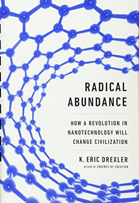 Radical Abundance: How a Revolution in Nanotechnology Will Change Civilization Radical Abundance: How a Revolution in Nanotechnology Will Change Civilization