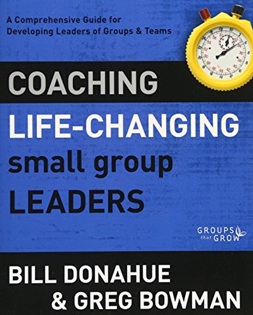 Coaching Life-Changing Small Group Leaders: A Comprehensive Guide for Developing Leaders of Groups and Teams (Groups that Grow)