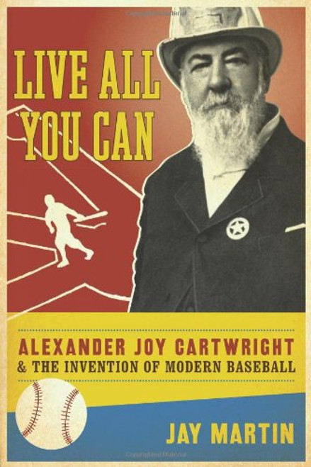 Live All You Can: Alexander Joy Cartwright and the Invention of Modern Baseball