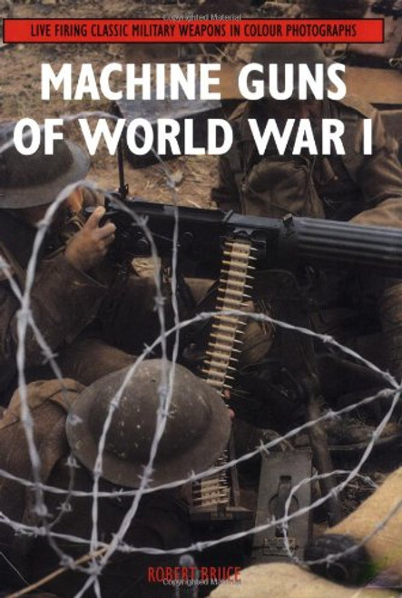 Machine Guns of World War I: Live Firing Classic Military Weapons in Colour Photographs