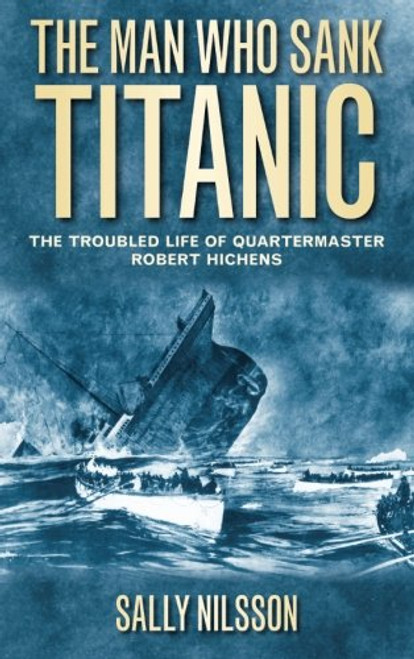 The Man Who Sank Titanic: The Troubled Life of Quartermaster Robert Hichens