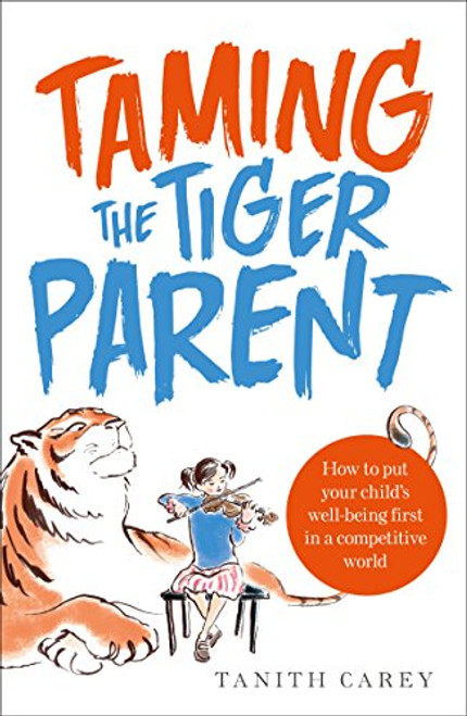 Taming the Tiger Parent: How to Put Your Child's Well-Being First in a Competitive World