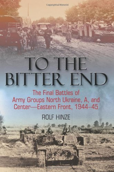 To the Bitter End: The Final Battles of Army Groups North Ukraine, A, and Center-Eastern Front, 1944-45 To the Bitter End: The Final Battles of Army Groups North Ukraine, A, and Center-Eastern Front, 1944-45