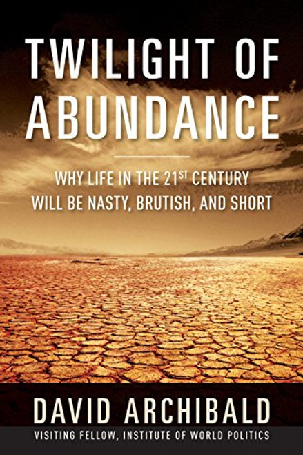 Twilight of Abundance: Why Life in the 21st Century Will Be Nasty, Brutish, and Short
