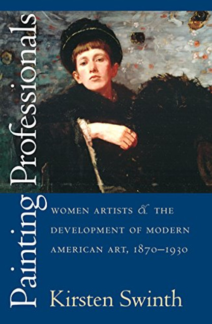 Painting Professionals: Women Artists and the Development of Modern American Art, 1870-1930 Painting Professionals: Women Artists and the Development of Modern American Art, 1870-1930
