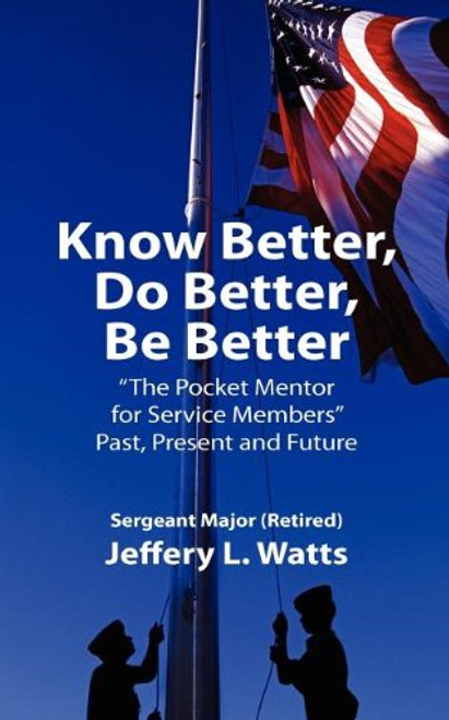 Know Better, Do Better, Be Better: The Pocket Mentor for Service Members Past, Present and Future