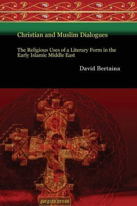 Christian and Muslim Dialogues: The Religious Uses of a Literary Form in the Early Islamic Middle East (Gorgias Eastern Christian Studies)