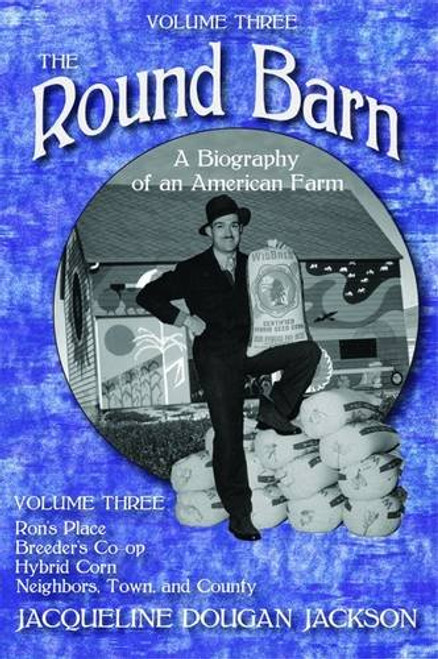 3: The Round Barn, A Biography of an American Farm, Volume Three: Rons Place, Breeders Co-op, Hybrid Corn, Neighbors, Town, and County