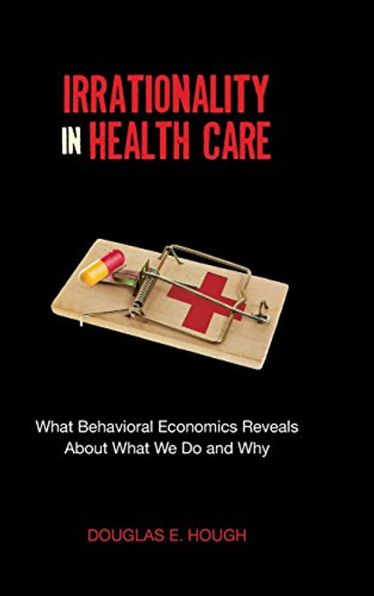 Irrationality in Health Care: What Behavioral Economics Reveals About What We Do and Why