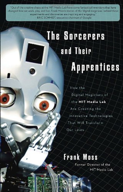The Sorcerers and Their Apprentices: How the Digital Magicians of the MIT Media Lab Are Creating the Innovative Technologies That Will Transform Our Lives