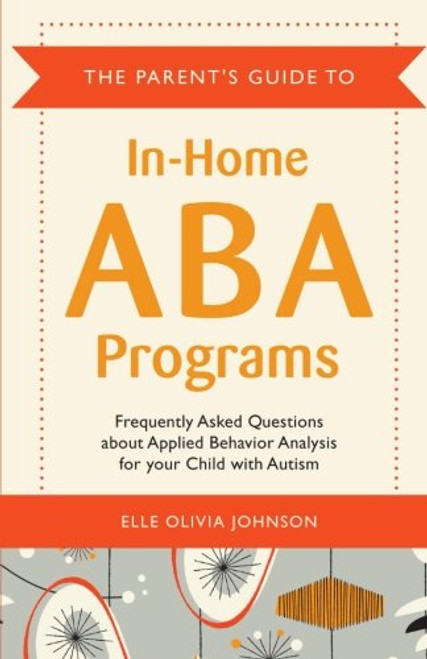 The Parent's Guide to In-Home ABA Programs: Frequently Asked Questions about Applied Behavior Analysis for your Child with Autism