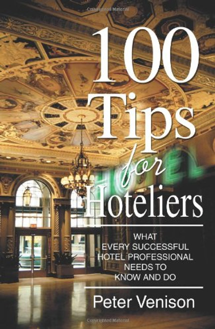 100 Tips for Hoteliers: What Every Successful Hotel Professional Needs to Know and Do 100 Tips for Hoteliers: What Every Successful Hotel Professional Needs to Know and Do
