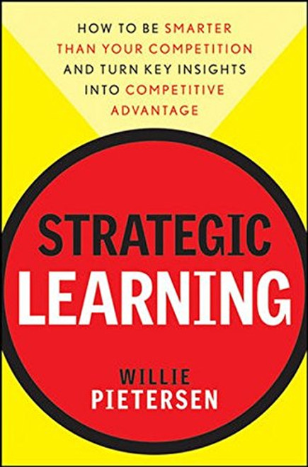 Strategic Learning: How to Be Smarter Than Your Competition and Turn Key Insights into Competitive Advantage Strategic Learning: How to Be Smarter Than Your Competition and Turn Key Insights into Competitive Advantage
