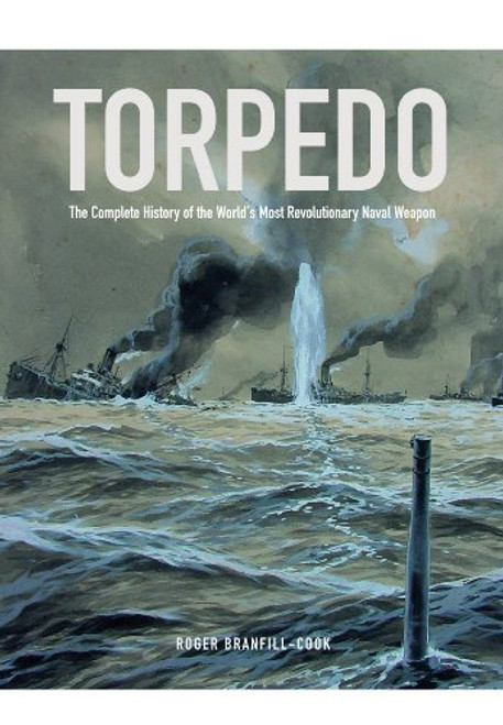 Torpedo: The Complete History of the World's Most Revolutionary Naval Weapon