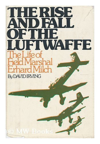 The Rise and Fall of the Luftwaffe: The Life of Field Marshall Erhard Milch