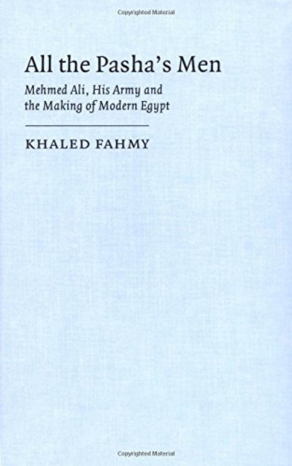 All the Pasha's Men: Mehmed Ali, his Army and the Making of Modern Egypt (Cambridge Middle East Studies)