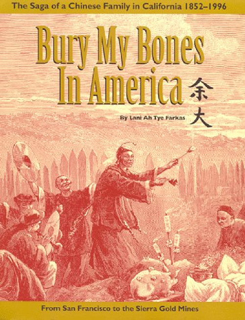Bury My Bones in America: The Saga of a Chinese Family in California, 1852-1996--From San Francisco to the Sierra Gold Mines