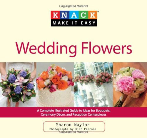 Knack Wedding Flowers: A Complete Illustrated Guide To Ideas For Bouquets, Ceremony Decor, And Reception Centerpieces (Knack: Make It Easy)