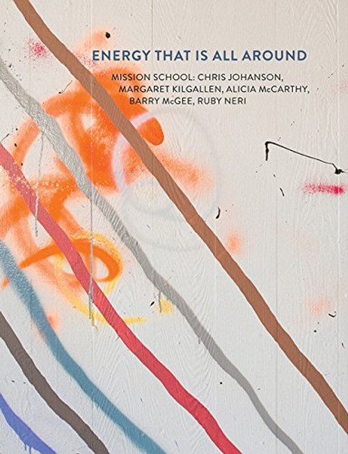 Energy That Is All Around: Mission School: Chris Johanson, Margaret Kilgallen, Alicia McCarthy, Barry McGee, Ruby Neri Energy That Is All Around: Mission School: Chris Johanson, Margaret Kilgallen, Alicia McCarthy, Barry McGee, Ruby Neri