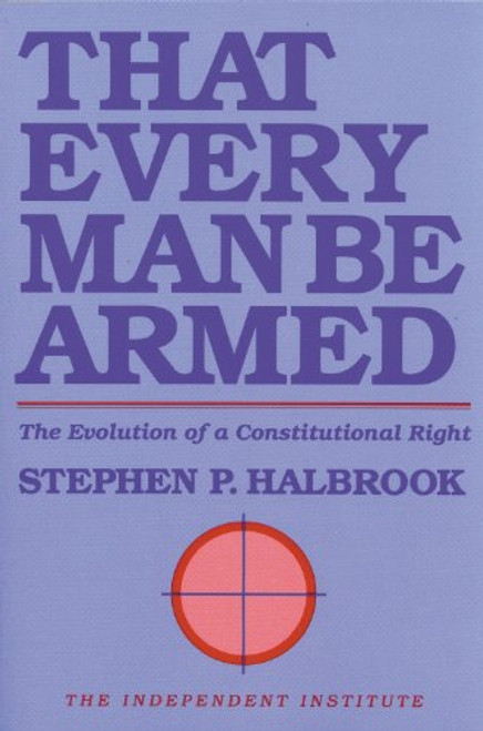 That Every Man Be Armed: The Evolution of a Constitutional Right (Independent Studies in Political Economy)