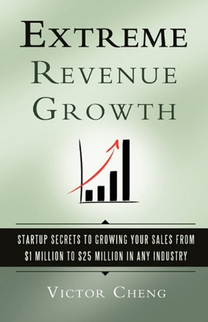Extreme Revenue Growth: Startup Secrets to Growing Your Sales from $1 Million to $25 Million in Any Industry