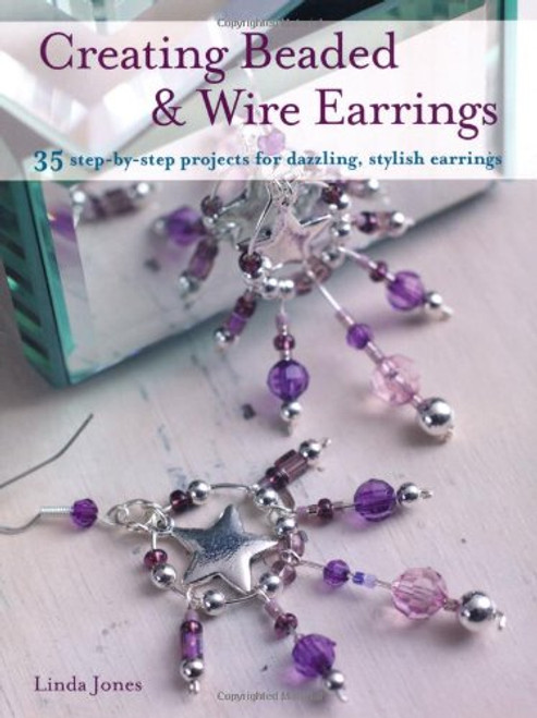 Creating Beaded & Wire Earrings: 35 Step-by-step Projects for Dazzling, Stylish Earrings