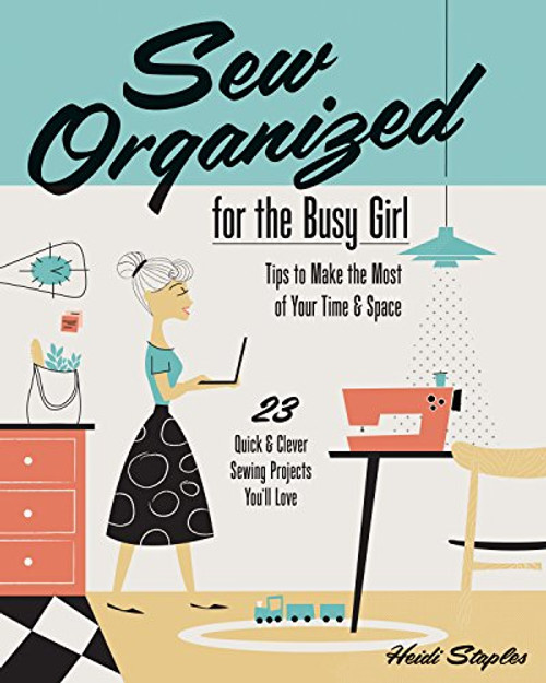 Sew Organized for the Busy Girl:  Tips to Make the Most of Your Time & Space   23 Quick & Clever Sewing Projects Youll Love