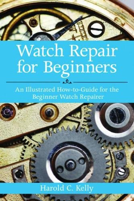 Watch Repair for Beginners: An Illustrated How-To Guide for the Beginner Watch Repairer