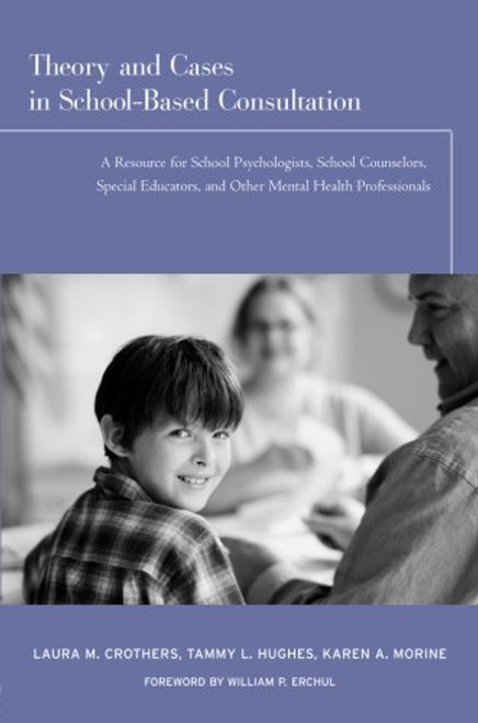 Theory and Cases in School-Based Consultation: A Resource for School Psychologists, School Counselors, Special Educators, and Other Mental Health Professionals Theory and Cases in School-Based Consultation: A Resource for School Psychologists, School Counselors, Special Educators, and Other Mental Health Professionals