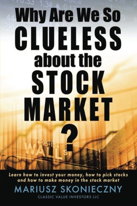 Why Are We So Clueless about the Stock Market?: Learn how to invest your money, how to pick stocks, and how to make money in the stock market