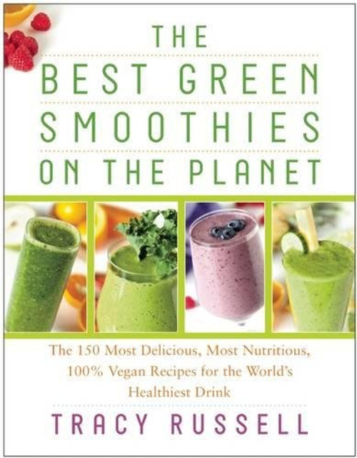 The Best Green Smoothies on the Planet: The 150 Most Delicious, Most Nutritious, 100% Vegan Recipes for the Worlds Healthiest Drink
