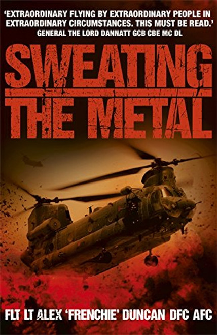 Sweating the Metal: Flying Under Fire. A Chinook Pilot's Blistering Account of Life, Death and Dust in Afghanistan