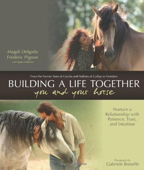 Building a Life Together--You and Your Horse: Nurture a Relationship with Patience, Trust and Intuition