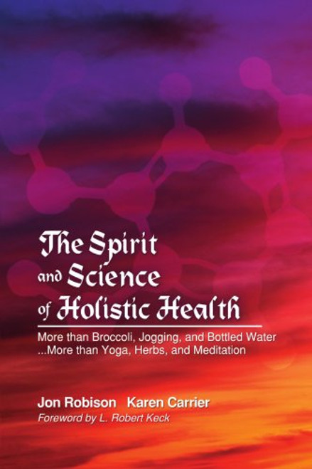The Spirit and Science of Holistic Health: More than Broccoli, Jogging, and Bottled Water... More than Yoga, Herbs, and Meditation