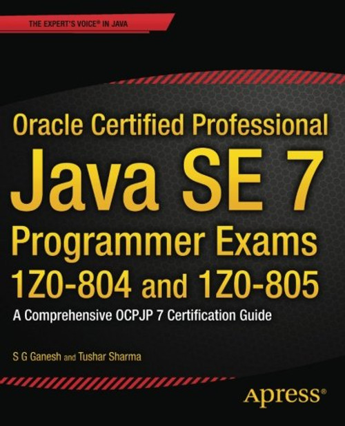 Oracle Certified Professional Java SE 7 Programmer Exams 1Z0-804 and 1Z0-805: A Comprehensive OCPJP 7 Certification Guide (Expert's Voice in Java)