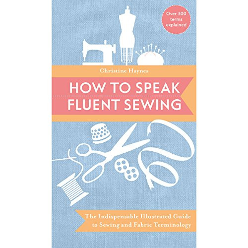 How to Speak Fluent Sewing: The Indispensable Illustrated Guide to Sewing and Fabric Terminology