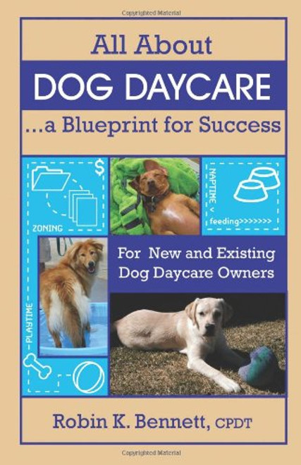 All About Dog Daycare... A Blueprint for Success: For New and Existing Dog Daycare Owners