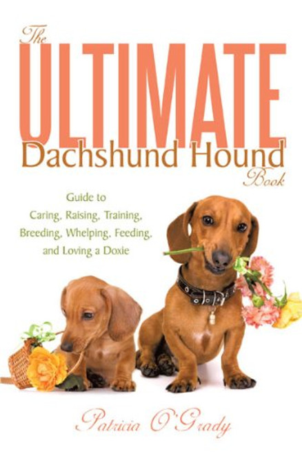 The Ultimate Dachshund Hound Book: Guide to Caring, Raising, Training, Breeding, Whelping, Feeding, and Loving a Doxie