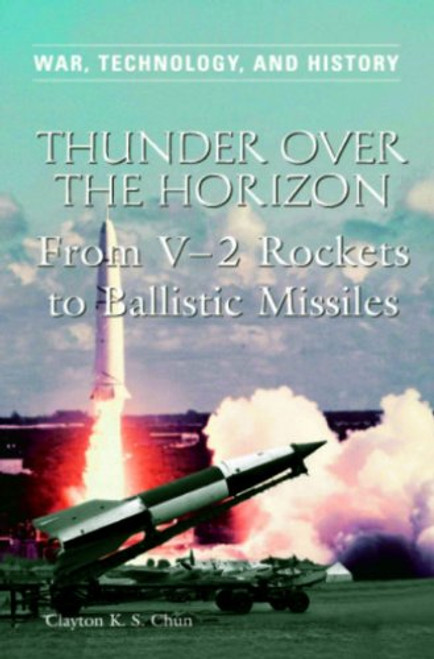 Thunder over the Horizon: From V-2 Rockets to Ballistic Missiles (War, Technology, and History)