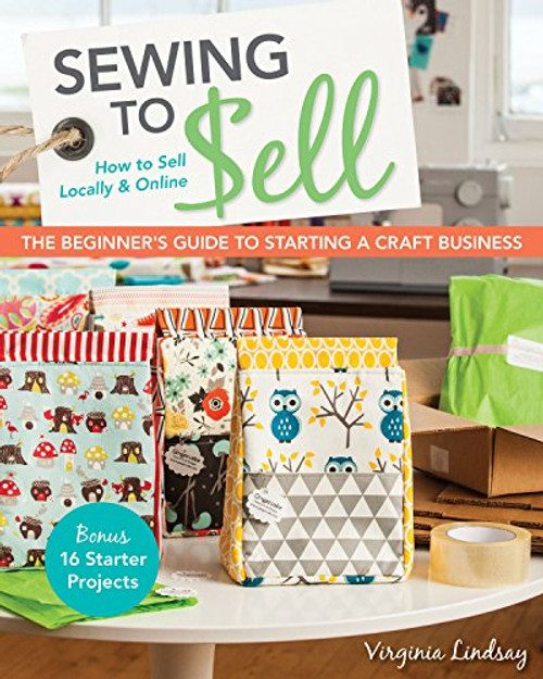 Sewing to Sell - The Beginner's Guide to Starting a Craft Business: Bonus - 16 Starter Projects  How to Sell Locally & Online