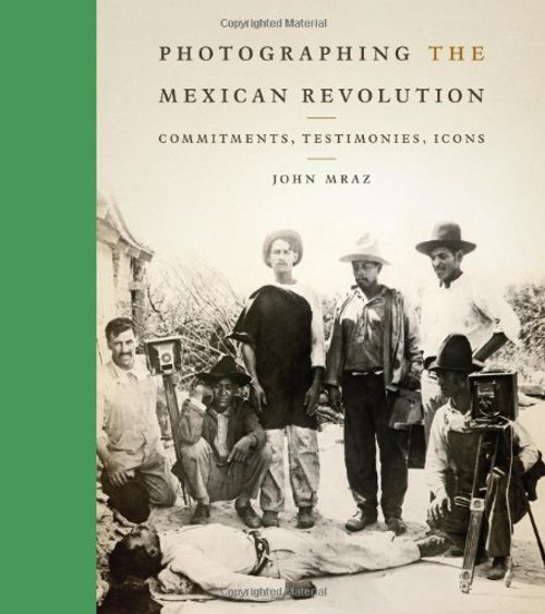 Photographing the Mexican Revolution: Commitments, Testimonies, Icons (William and Bettye Nowlin Series in Art, History, and Culture of the Western Hemisphere)