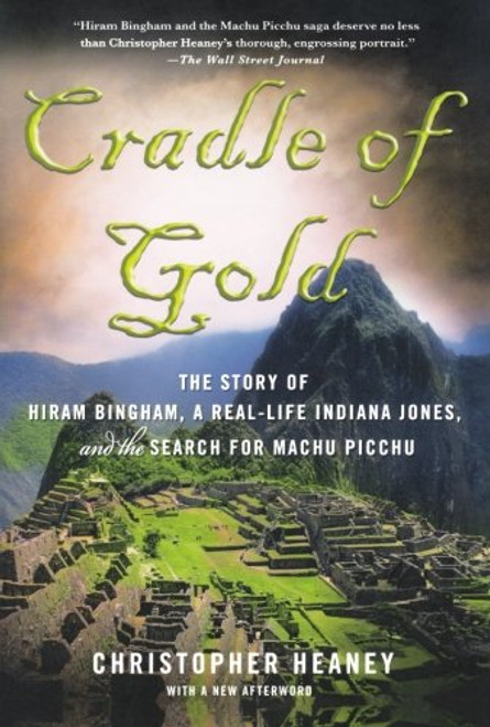 Cradle of Gold: The Story of Hiram Bingham, a Real-Life Indiana Jones, and the Search for Machu Picchu Cradle of Gold: The Story of Hiram Bingham, a Real-Life Indiana Jones, and the Search for Machu Picchu