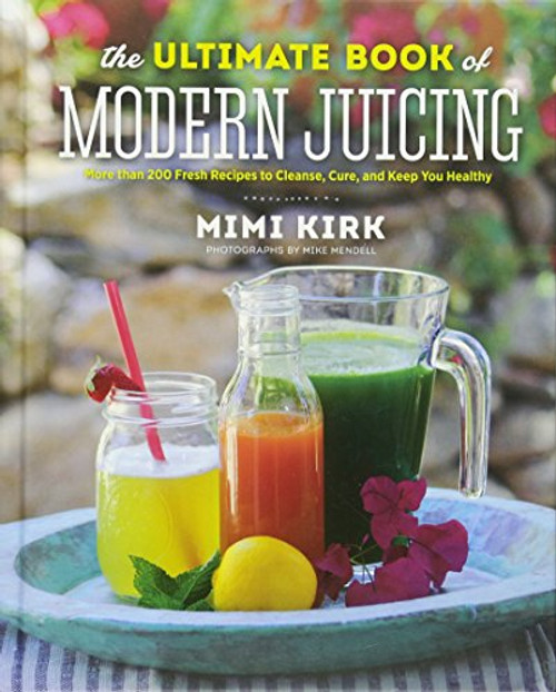 The Ultimate Book of Modern Juicing: More than 200 Fresh Recipes to Cleanse, Cure, and Keep You Healthy